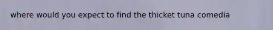 where would you expect to find the thicket tuna comedia