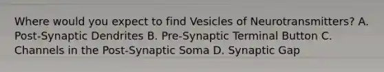 Where would you expect to find Vesicles of Neurotransmitters? A. Post-Synaptic Dendrites B. Pre-Synaptic Terminal Button C. Channels in the Post-Synaptic Soma D. Synaptic Gap