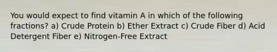 You would expect to find vitamin A in which of the following fractions? a) Crude Protein b) Ether Extract c) Crude Fiber d) Acid Detergent Fiber e) Nitrogen-Free Extract