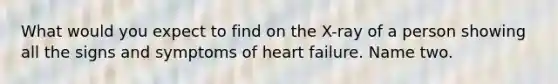 What would you expect to find on the X-ray of a person showing all the signs and symptoms of heart failure. Name two.