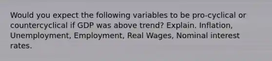 Would you expect the following variables to be pro-cyclical or countercyclical if GDP was above trend? Explain. Inflation, Unemployment, Employment, Real Wages, Nominal interest rates.