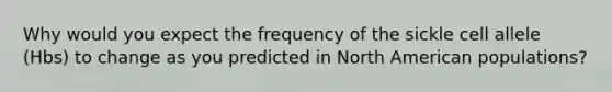 Why would you expect the frequency of the sickle cell allele (Hbs) to change as you predicted in North American populations?