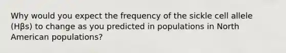 Why would you expect the frequency of the sickle cell allele (Hβs) to change as you predicted in populations in North American populations?