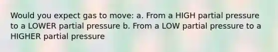 Would you expect gas to move: a. From a HIGH partial pressure to a LOWER partial pressure b. From a LOW partial pressure to a HIGHER partial pressure