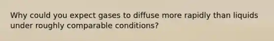 Why could you expect gases to diffuse more rapidly than liquids under roughly comparable conditions?