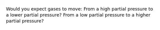 Would you expect gases to move: From a high partial pressure to a lower partial pressure? From a low partial pressure to a higher partial pressure?