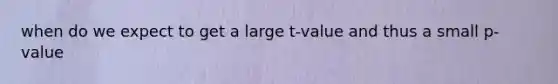 when do we expect to get a large t-value and thus a small p-value