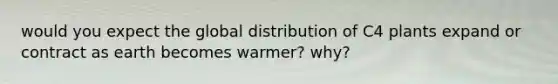 would you expect the global distribution of C4 plants expand or contract as earth becomes warmer? why?