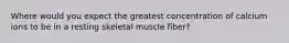 Where would you expect the greatest concentration of calcium ions to be in a resting skeletal muscle fiber?