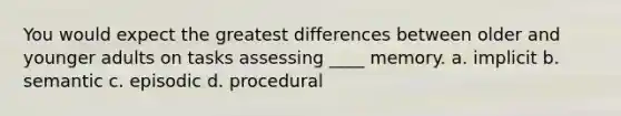 You would expect the greatest differences between older and younger adults on tasks assessing ____ memory. a. implicit b. semantic c. episodic d. procedural