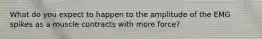 What do you expect to happen to the amplitude of the EMG spikes as a muscle contracts with more force?