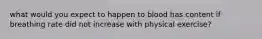what would you expect to happen to blood has content if breathing rate did not increase with physical exercise?