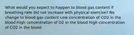 What would you expect to happen to blood gas content if breathing rate did not increase with physical exercise? No change to blood gas content Low concentration of CO2 in the blood High concentration of O2 in the blood High concentration of CO2 in the blood