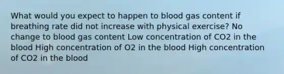 What would you expect to happen to blood gas content if breathing rate did not increase with physical exercise? No change to blood gas content Low concentration of CO2 in the blood High concentration of O2 in the blood High concentration of CO2 in the blood