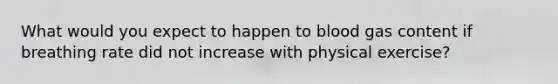 What would you expect to happen to blood gas content if breathing rate did not increase with physical exercise?