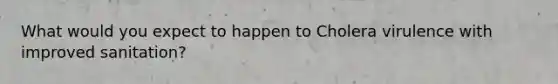 What would you expect to happen to Cholera virulence with improved sanitation?