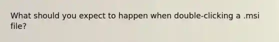 What should you expect to happen when double-clicking a .msi file?