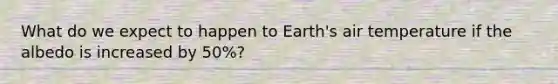 What do we expect to happen to Earth's air temperature if the albedo is increased by 50%?