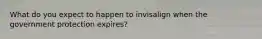 What do you expect to happen to invisalign when the government protection expires?