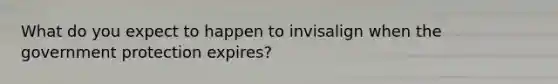 What do you expect to happen to invisalign when the government protection expires?
