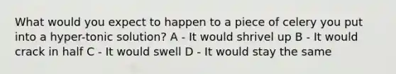 What would you expect to happen to a piece of celery you put into a hyper-tonic solution? A - It would shrivel up B - It would crack in half C - It would swell D - It would stay the same