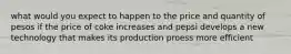 what would you expect to happen to the price and quantity of pesos if the price of coke increases and pepsi develops a new technology that makes its production proess more efficient