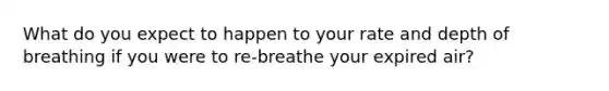 What do you expect to happen to your rate and depth of breathing if you were to re-breathe your expired air?