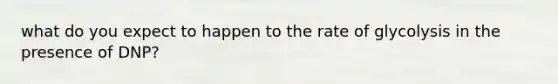 what do you expect to happen to the rate of glycolysis in the presence of DNP?