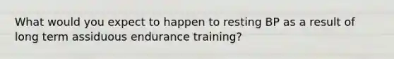 What would you expect to happen to resting BP as a result of long term assiduous endurance training?