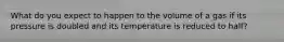 What do you expect to happen to the volume of a gas if its pressure is doubled and its temperature is reduced to half?