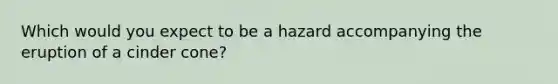 Which would you expect to be a hazard accompanying the eruption of a cinder cone?