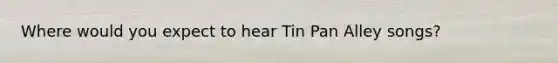 Where would you expect to hear Tin Pan Alley songs?