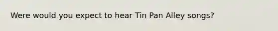 Were would you expect to hear Tin Pan Alley songs?