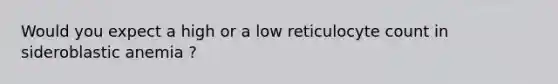 Would you expect a high or a low reticulocyte count in sideroblastic anemia ?