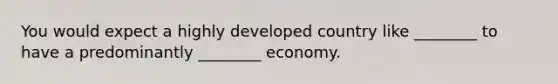 You would expect a highly developed country like ________ to have a predominantly ________ economy.