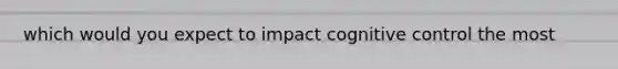 which would you expect to impact cognitive control the most