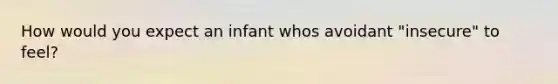 How would you expect an infant whos avoidant "insecure" to feel?