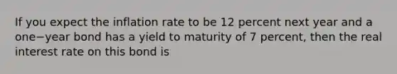 If you expect the inflation rate to be 12 percent next year and a one−year bond has a yield to maturity of 7​ percent, then the real interest rate on this bond is