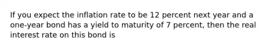 If you expect the inflation rate to be 12 percent next year and a one-year bond has a yield to maturity of 7 percent, then the real interest rate on this bond is