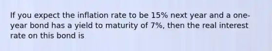 If you expect the inflation rate to be 15% next year and a one-year bond has a yield to maturity of 7%, then the real interest rate on this bond is