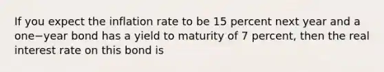 If you expect the inflation rate to be 15 percent next year and a one−year bond has a yield to maturity of 7 percent, then the real interest rate on this bond is