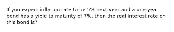 If you expect inflation rate to be 5% next year and a one-year bond has a yield to maturity of 7%, then the real interest rate on this bond is?