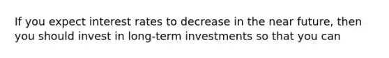 If you expect interest rates to decrease in <a href='https://www.questionai.com/knowledge/k3kaQH73w3-the-near-future' class='anchor-knowledge'>the near future</a>, then you should invest in long-term investments so that you can