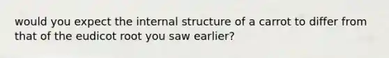 would you expect the internal structure of a carrot to differ from that of the eudicot root you saw earlier?