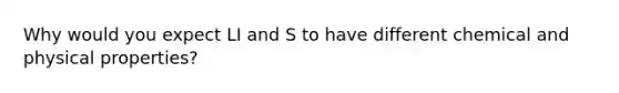 Why would you expect LI and S to have different chemical and physical properties?