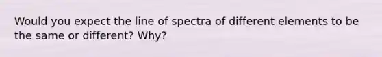 Would you expect the line of spectra of different elements to be the same or different? Why?