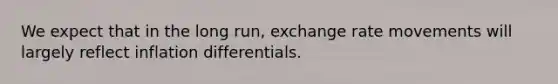 We expect that in the long run, exchange rate movements will largely reflect inflation differentials.