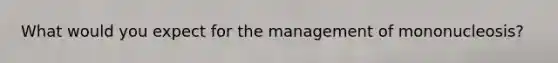 What would you expect for the management of mononucleosis?