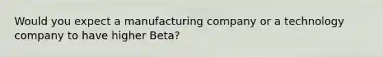 Would you expect a manufacturing company or a technology company to have higher Beta?