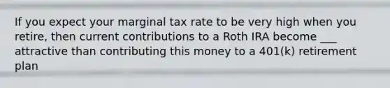 If you expect your marginal tax rate to be very high when you retire, then current contributions to a Roth IRA become ___ attractive than contributing this money to a 401(k) retirement plan